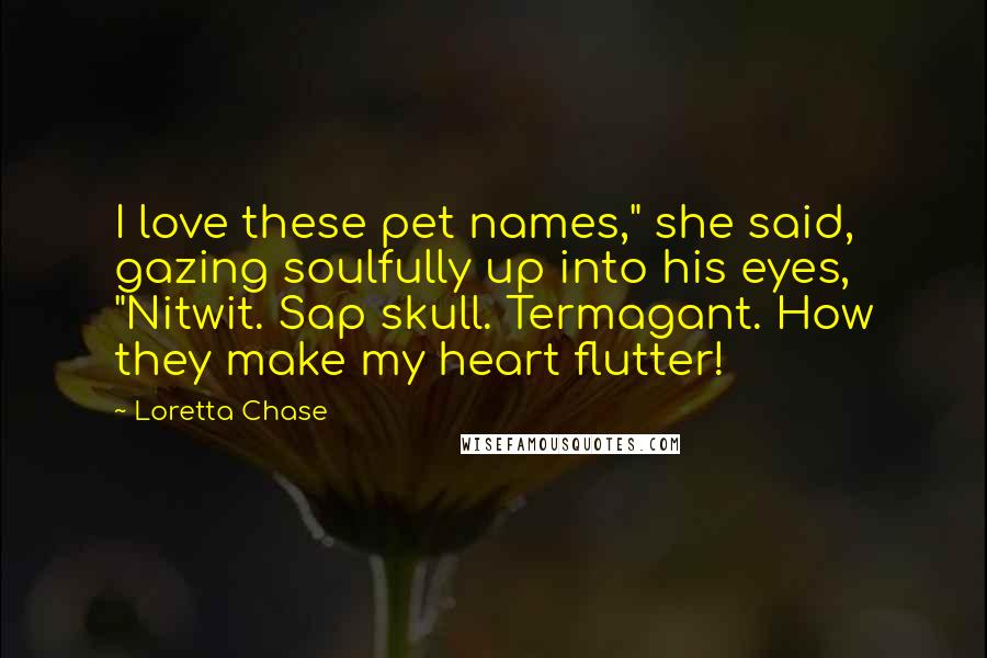 Loretta Chase Quotes: I love these pet names," she said, gazing soulfully up into his eyes, "Nitwit. Sap skull. Termagant. How they make my heart flutter!