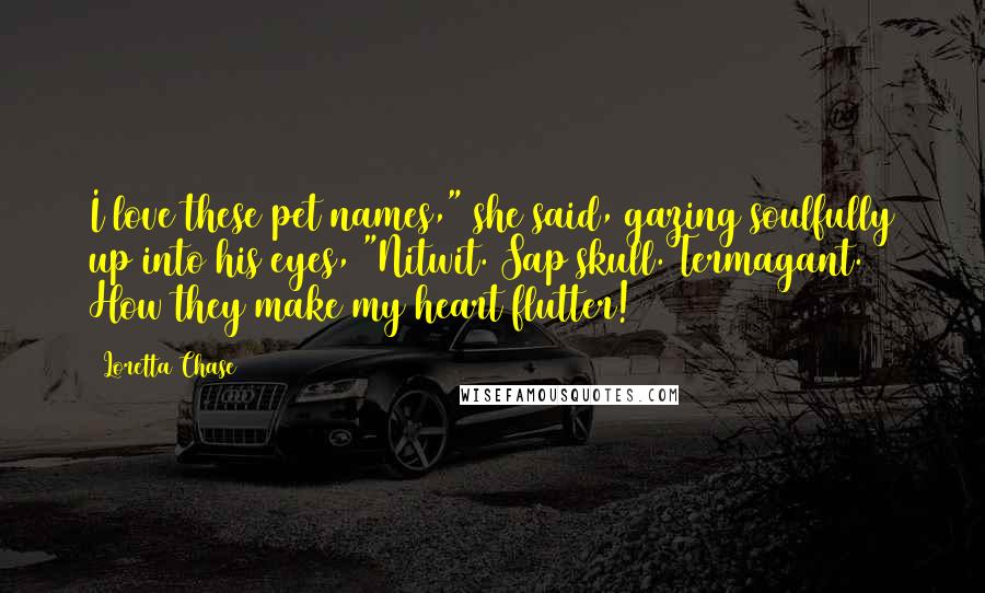 Loretta Chase Quotes: I love these pet names," she said, gazing soulfully up into his eyes, "Nitwit. Sap skull. Termagant. How they make my heart flutter!