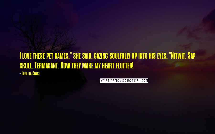 Loretta Chase Quotes: I love these pet names," she said, gazing soulfully up into his eyes, "Nitwit. Sap skull. Termagant. How they make my heart flutter!