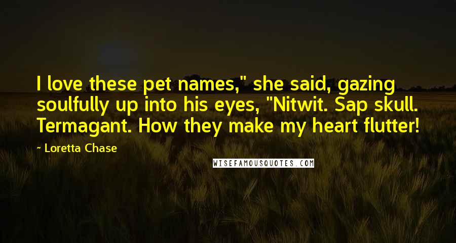 Loretta Chase Quotes: I love these pet names," she said, gazing soulfully up into his eyes, "Nitwit. Sap skull. Termagant. How they make my heart flutter!