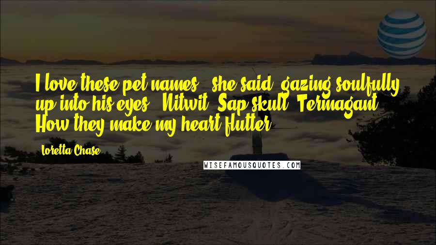 Loretta Chase Quotes: I love these pet names," she said, gazing soulfully up into his eyes, "Nitwit. Sap skull. Termagant. How they make my heart flutter!