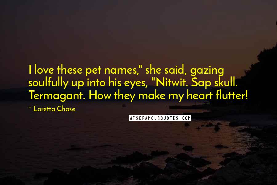 Loretta Chase Quotes: I love these pet names," she said, gazing soulfully up into his eyes, "Nitwit. Sap skull. Termagant. How they make my heart flutter!