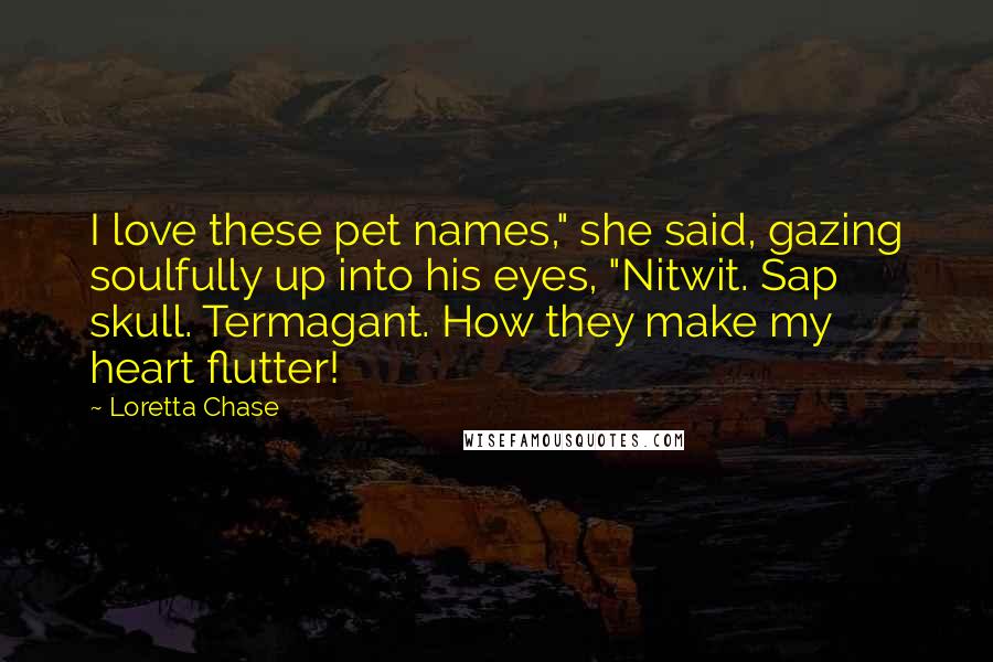 Loretta Chase Quotes: I love these pet names," she said, gazing soulfully up into his eyes, "Nitwit. Sap skull. Termagant. How they make my heart flutter!