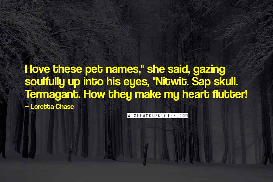 Loretta Chase Quotes: I love these pet names," she said, gazing soulfully up into his eyes, "Nitwit. Sap skull. Termagant. How they make my heart flutter!