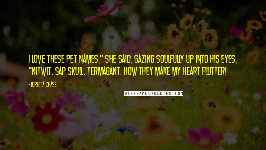 Loretta Chase Quotes: I love these pet names," she said, gazing soulfully up into his eyes, "Nitwit. Sap skull. Termagant. How they make my heart flutter!