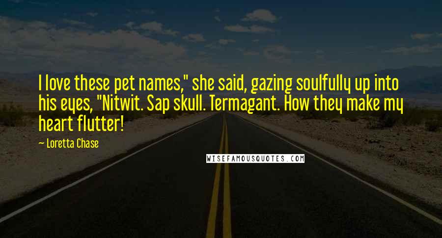 Loretta Chase Quotes: I love these pet names," she said, gazing soulfully up into his eyes, "Nitwit. Sap skull. Termagant. How they make my heart flutter!