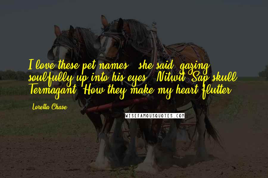 Loretta Chase Quotes: I love these pet names," she said, gazing soulfully up into his eyes, "Nitwit. Sap skull. Termagant. How they make my heart flutter!