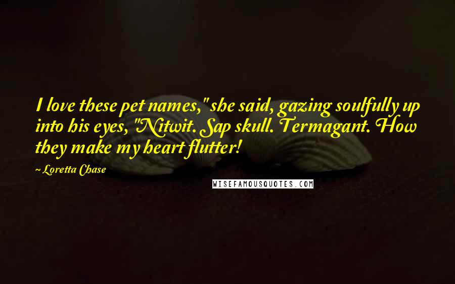 Loretta Chase Quotes: I love these pet names," she said, gazing soulfully up into his eyes, "Nitwit. Sap skull. Termagant. How they make my heart flutter!