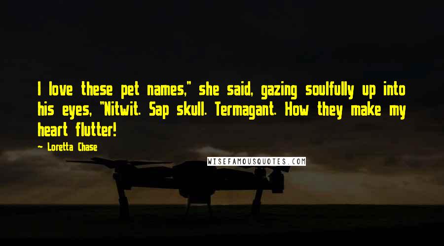 Loretta Chase Quotes: I love these pet names," she said, gazing soulfully up into his eyes, "Nitwit. Sap skull. Termagant. How they make my heart flutter!