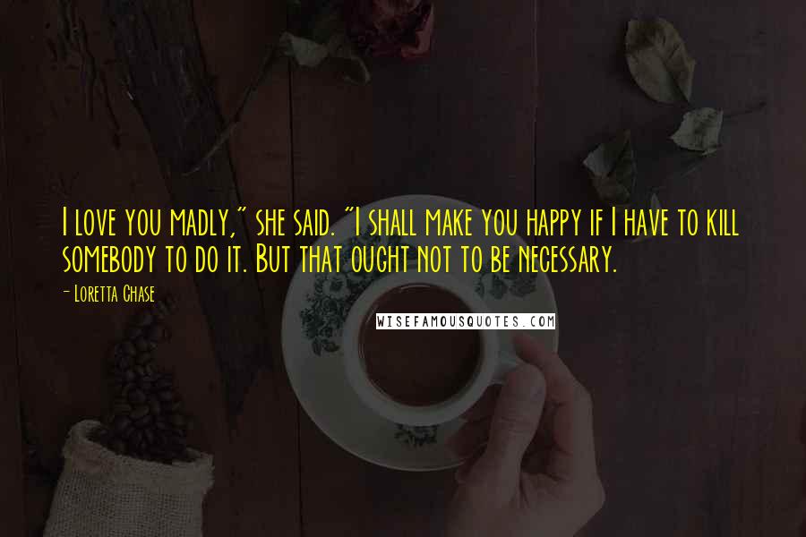 Loretta Chase Quotes: I love you madly," she said. "I shall make you happy if I have to kill somebody to do it. But that ought not to be necessary.