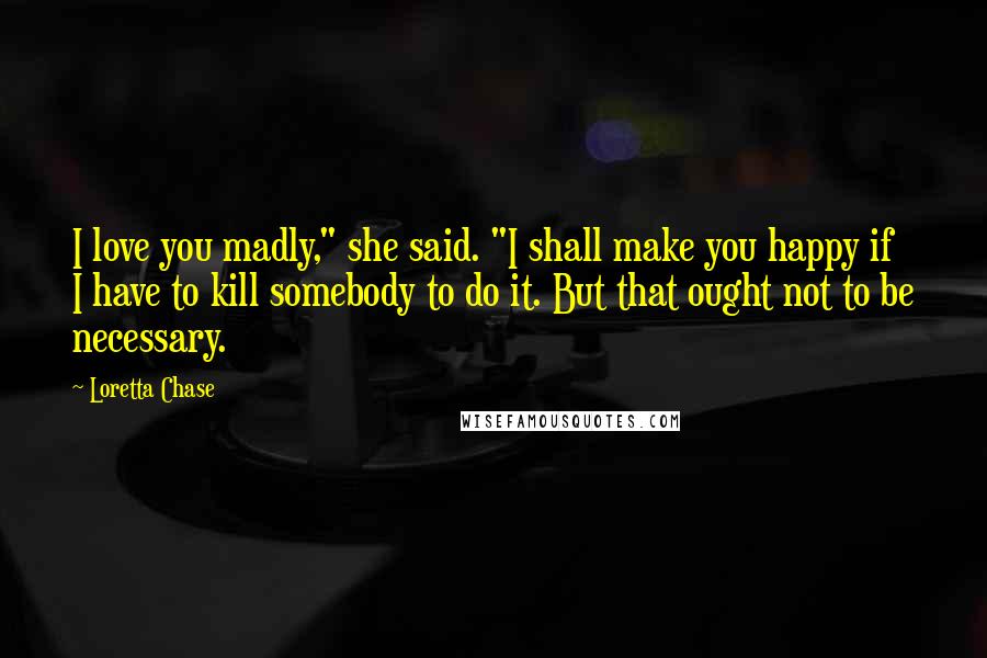 Loretta Chase Quotes: I love you madly," she said. "I shall make you happy if I have to kill somebody to do it. But that ought not to be necessary.