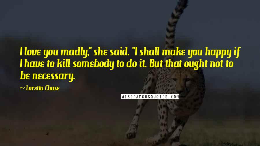 Loretta Chase Quotes: I love you madly," she said. "I shall make you happy if I have to kill somebody to do it. But that ought not to be necessary.
