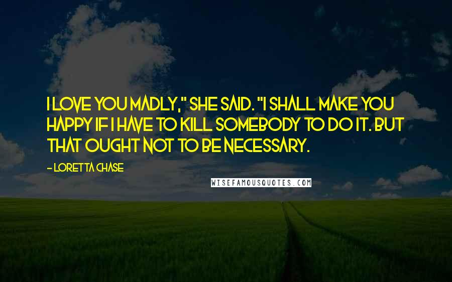 Loretta Chase Quotes: I love you madly," she said. "I shall make you happy if I have to kill somebody to do it. But that ought not to be necessary.