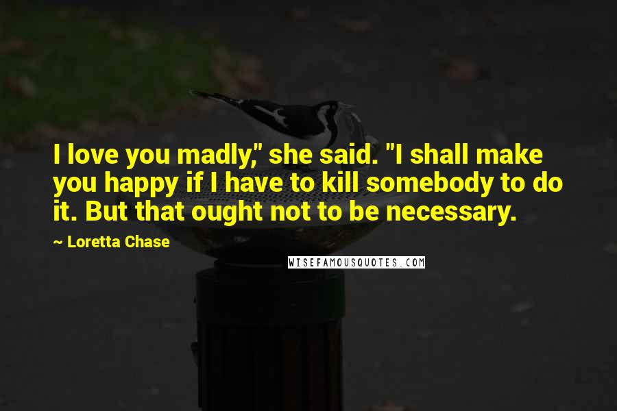 Loretta Chase Quotes: I love you madly," she said. "I shall make you happy if I have to kill somebody to do it. But that ought not to be necessary.