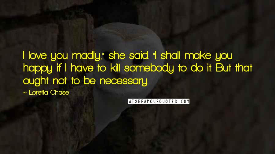 Loretta Chase Quotes: I love you madly," she said. "I shall make you happy if I have to kill somebody to do it. But that ought not to be necessary.