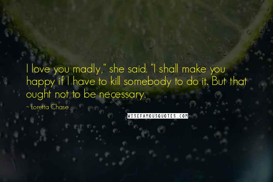 Loretta Chase Quotes: I love you madly," she said. "I shall make you happy if I have to kill somebody to do it. But that ought not to be necessary.