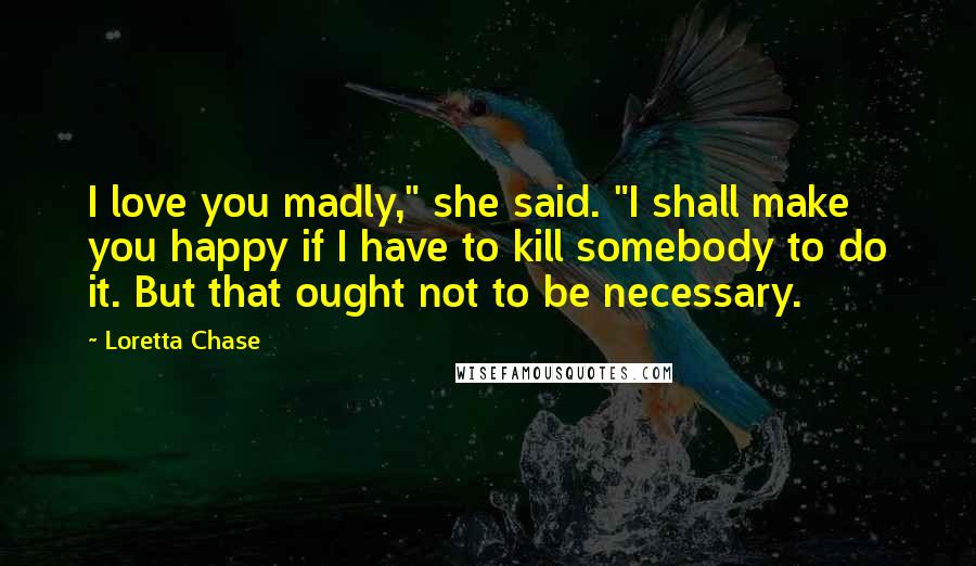 Loretta Chase Quotes: I love you madly," she said. "I shall make you happy if I have to kill somebody to do it. But that ought not to be necessary.