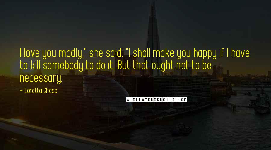 Loretta Chase Quotes: I love you madly," she said. "I shall make you happy if I have to kill somebody to do it. But that ought not to be necessary.