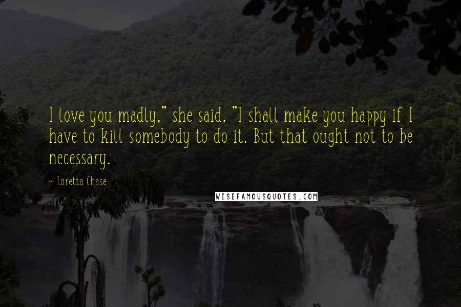 Loretta Chase Quotes: I love you madly," she said. "I shall make you happy if I have to kill somebody to do it. But that ought not to be necessary.