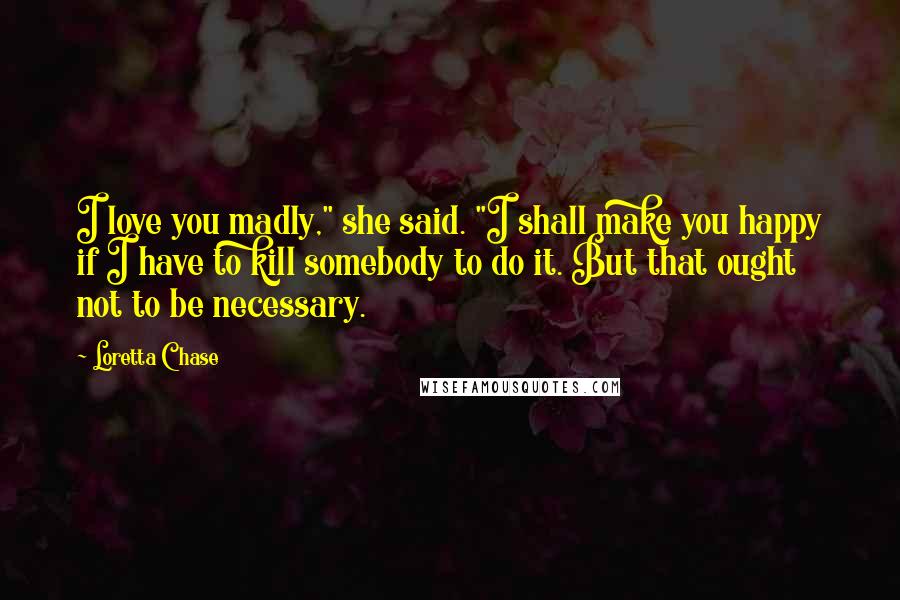 Loretta Chase Quotes: I love you madly," she said. "I shall make you happy if I have to kill somebody to do it. But that ought not to be necessary.