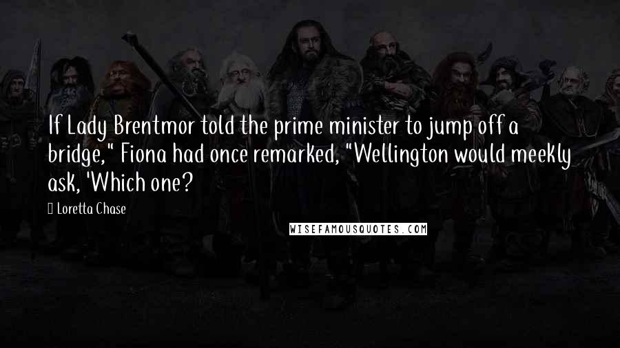 Loretta Chase Quotes: If Lady Brentmor told the prime minister to jump off a bridge," Fiona had once remarked, "Wellington would meekly ask, 'Which one?