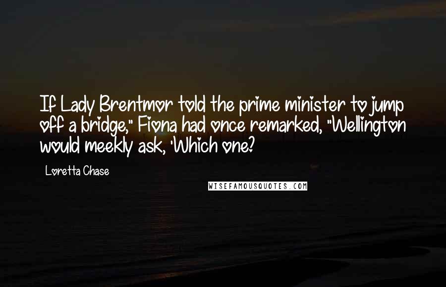 Loretta Chase Quotes: If Lady Brentmor told the prime minister to jump off a bridge," Fiona had once remarked, "Wellington would meekly ask, 'Which one?