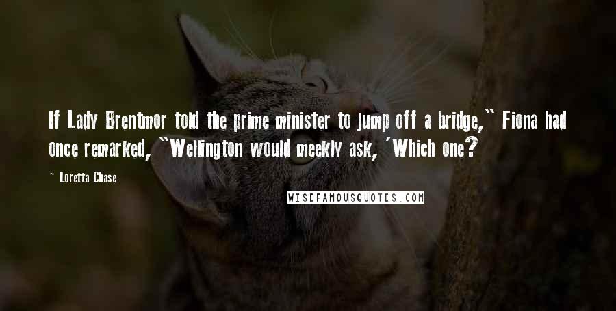 Loretta Chase Quotes: If Lady Brentmor told the prime minister to jump off a bridge," Fiona had once remarked, "Wellington would meekly ask, 'Which one?