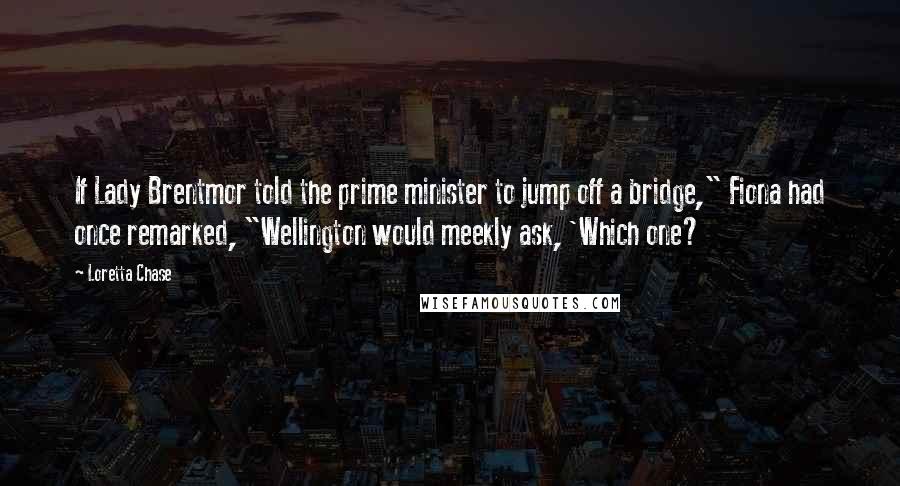 Loretta Chase Quotes: If Lady Brentmor told the prime minister to jump off a bridge," Fiona had once remarked, "Wellington would meekly ask, 'Which one?