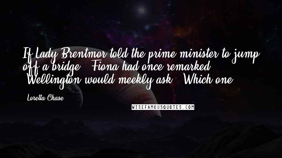 Loretta Chase Quotes: If Lady Brentmor told the prime minister to jump off a bridge," Fiona had once remarked, "Wellington would meekly ask, 'Which one?