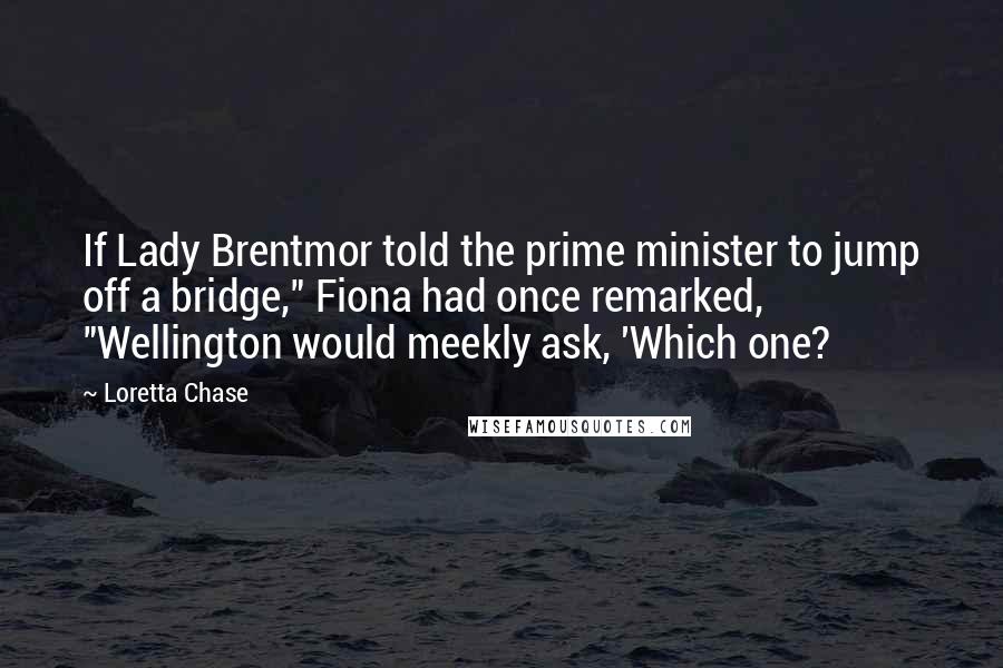 Loretta Chase Quotes: If Lady Brentmor told the prime minister to jump off a bridge," Fiona had once remarked, "Wellington would meekly ask, 'Which one?