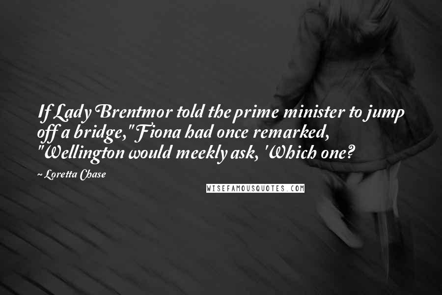 Loretta Chase Quotes: If Lady Brentmor told the prime minister to jump off a bridge," Fiona had once remarked, "Wellington would meekly ask, 'Which one?