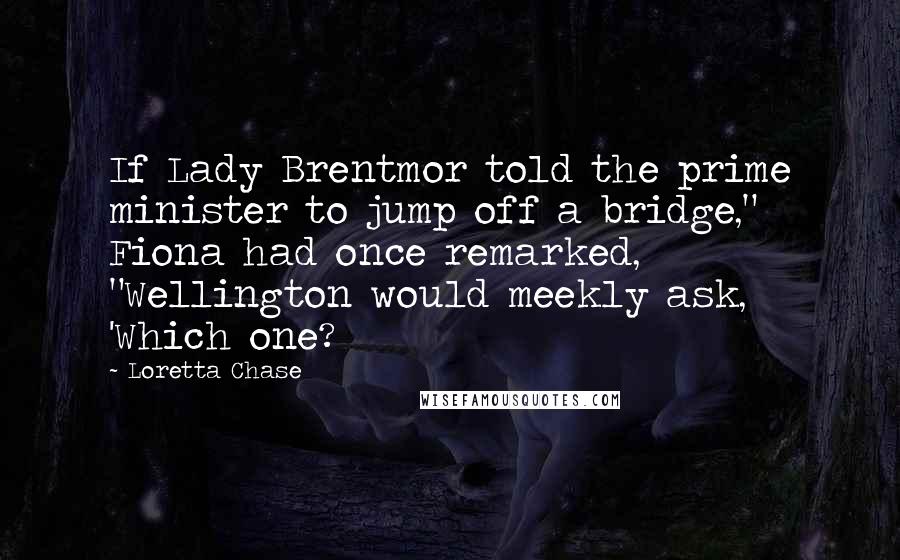 Loretta Chase Quotes: If Lady Brentmor told the prime minister to jump off a bridge," Fiona had once remarked, "Wellington would meekly ask, 'Which one?