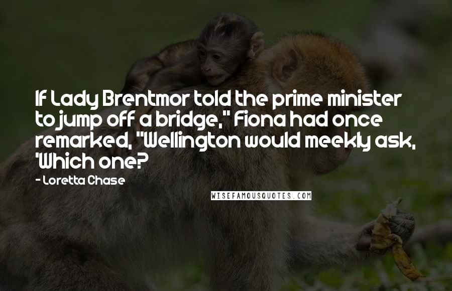 Loretta Chase Quotes: If Lady Brentmor told the prime minister to jump off a bridge," Fiona had once remarked, "Wellington would meekly ask, 'Which one?