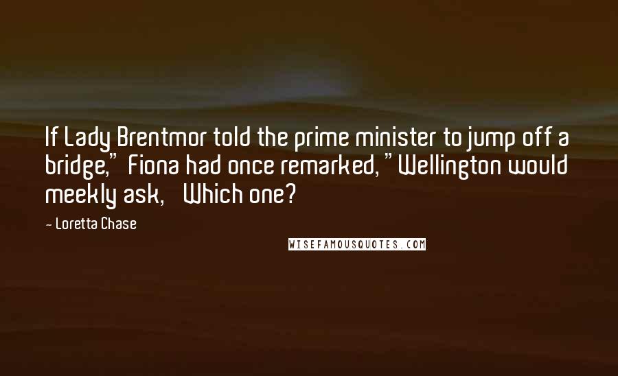 Loretta Chase Quotes: If Lady Brentmor told the prime minister to jump off a bridge," Fiona had once remarked, "Wellington would meekly ask, 'Which one?