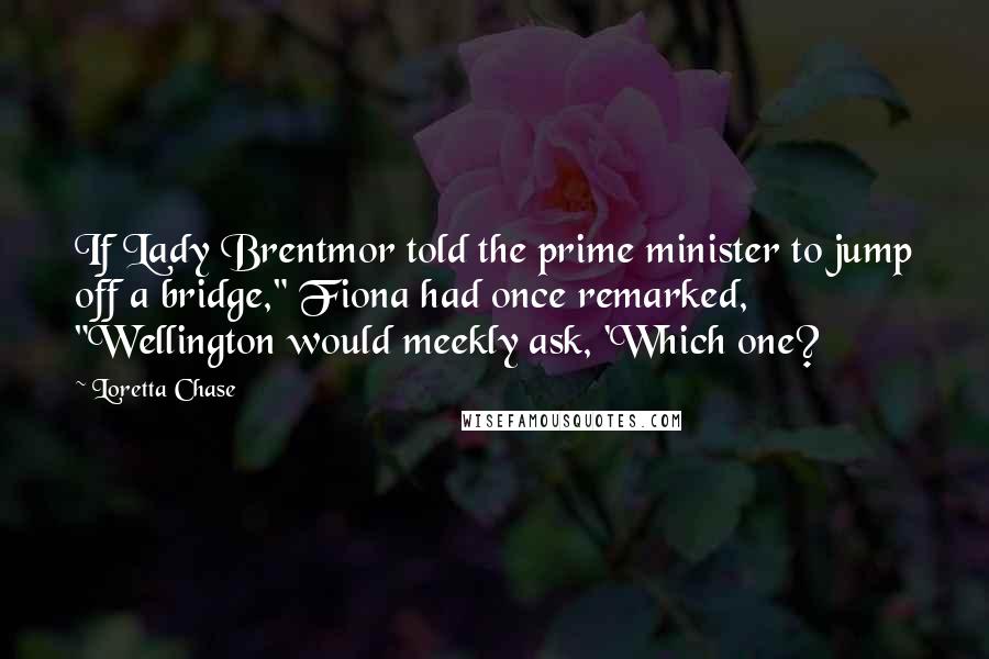 Loretta Chase Quotes: If Lady Brentmor told the prime minister to jump off a bridge," Fiona had once remarked, "Wellington would meekly ask, 'Which one?