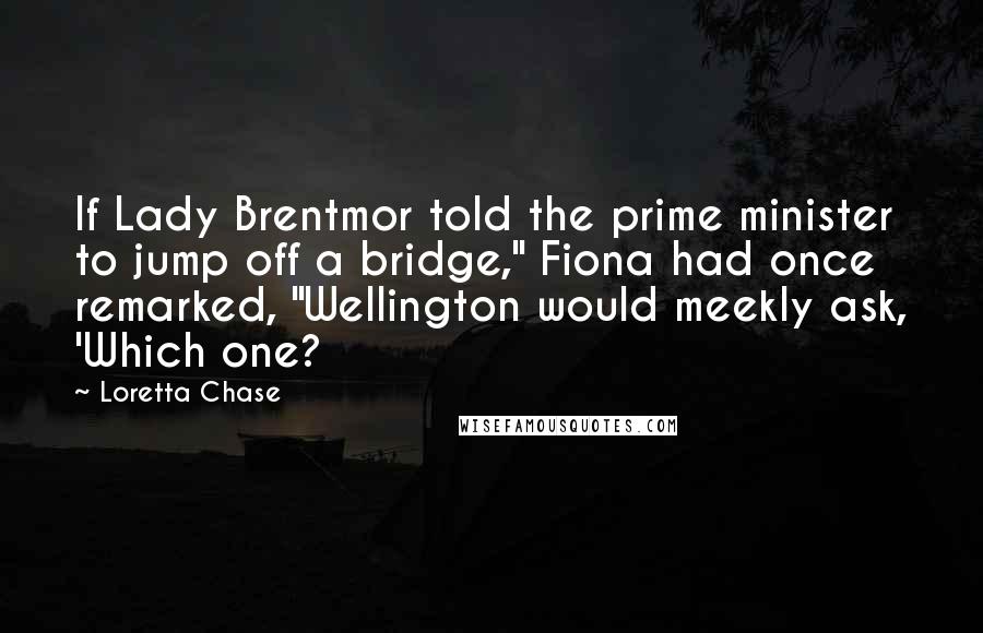 Loretta Chase Quotes: If Lady Brentmor told the prime minister to jump off a bridge," Fiona had once remarked, "Wellington would meekly ask, 'Which one?