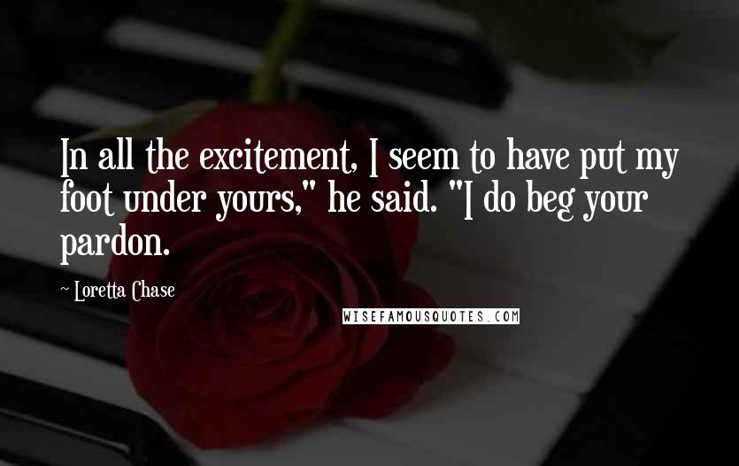 Loretta Chase Quotes: In all the excitement, I seem to have put my foot under yours," he said. "I do beg your pardon.