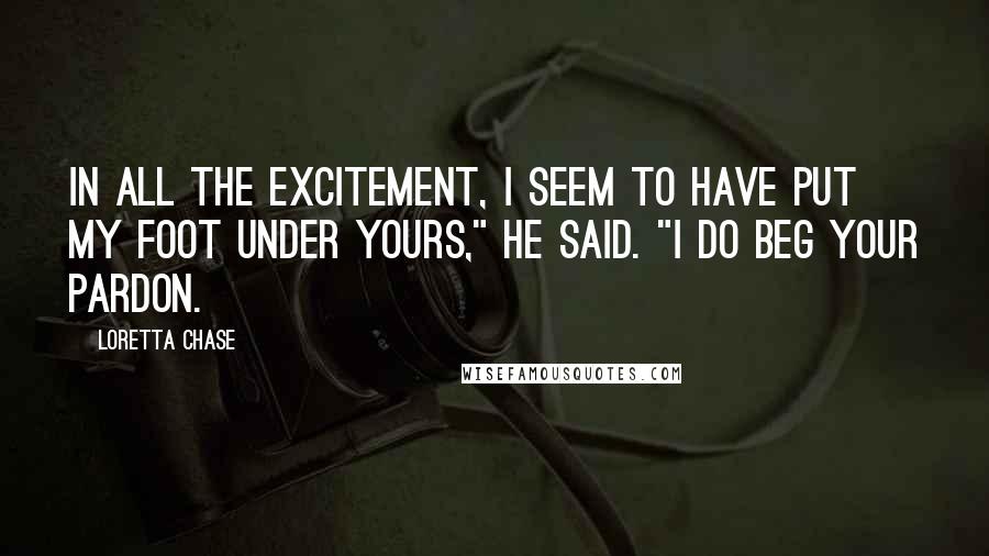 Loretta Chase Quotes: In all the excitement, I seem to have put my foot under yours," he said. "I do beg your pardon.