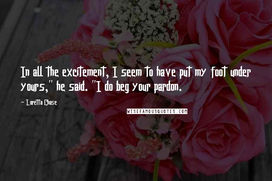 Loretta Chase Quotes: In all the excitement, I seem to have put my foot under yours," he said. "I do beg your pardon.