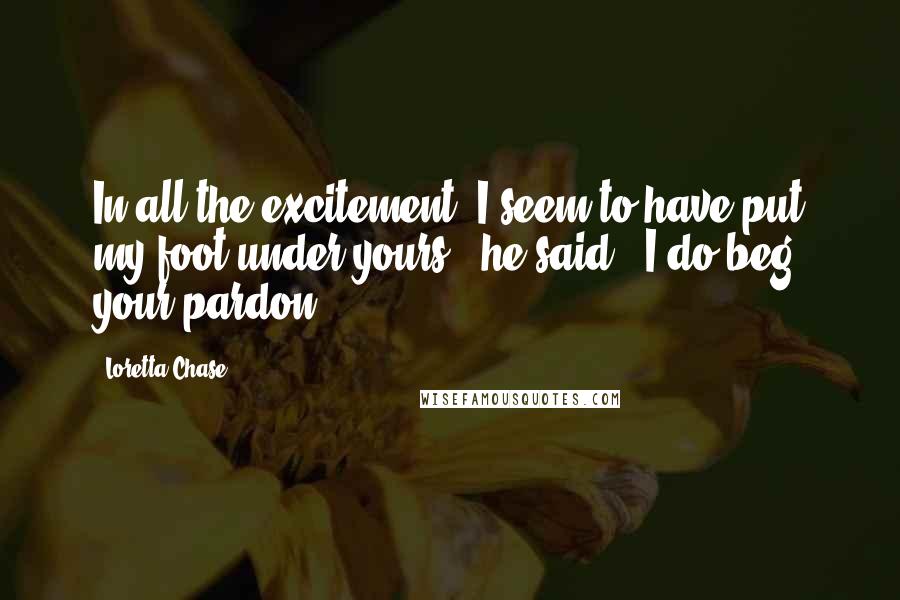 Loretta Chase Quotes: In all the excitement, I seem to have put my foot under yours," he said. "I do beg your pardon.