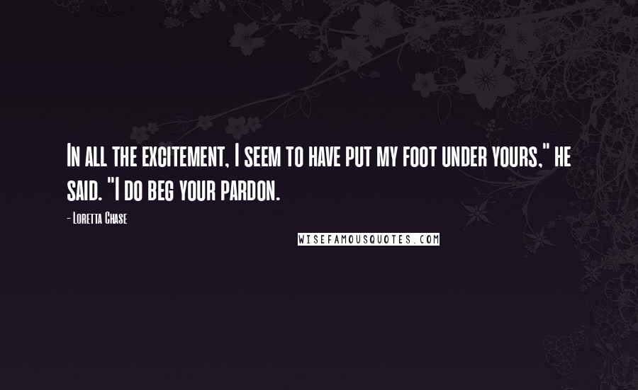 Loretta Chase Quotes: In all the excitement, I seem to have put my foot under yours," he said. "I do beg your pardon.