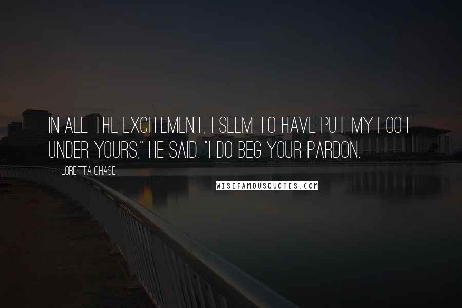 Loretta Chase Quotes: In all the excitement, I seem to have put my foot under yours," he said. "I do beg your pardon.