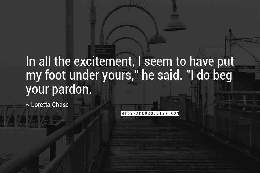 Loretta Chase Quotes: In all the excitement, I seem to have put my foot under yours," he said. "I do beg your pardon.