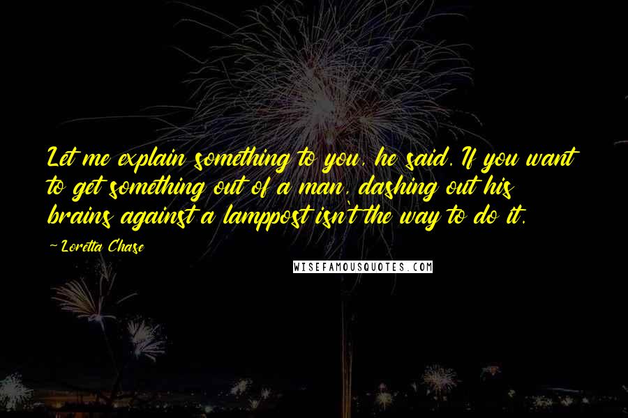 Loretta Chase Quotes: Let me explain something to you, he said. If you want to get something out of a man, dashing out his brains against a lamppost isn't the way to do it.
