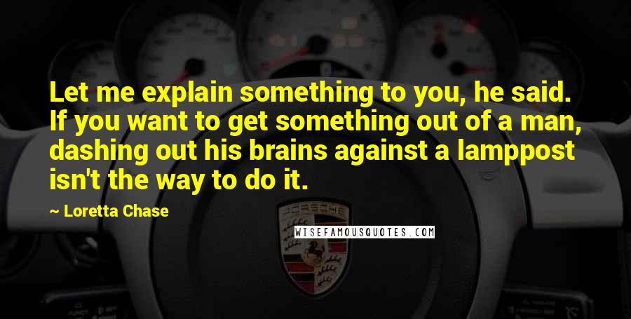 Loretta Chase Quotes: Let me explain something to you, he said. If you want to get something out of a man, dashing out his brains against a lamppost isn't the way to do it.