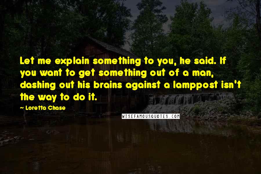 Loretta Chase Quotes: Let me explain something to you, he said. If you want to get something out of a man, dashing out his brains against a lamppost isn't the way to do it.