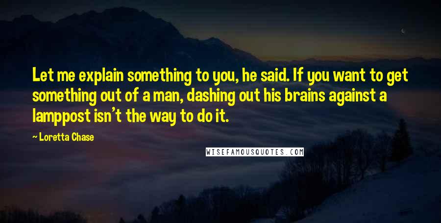 Loretta Chase Quotes: Let me explain something to you, he said. If you want to get something out of a man, dashing out his brains against a lamppost isn't the way to do it.