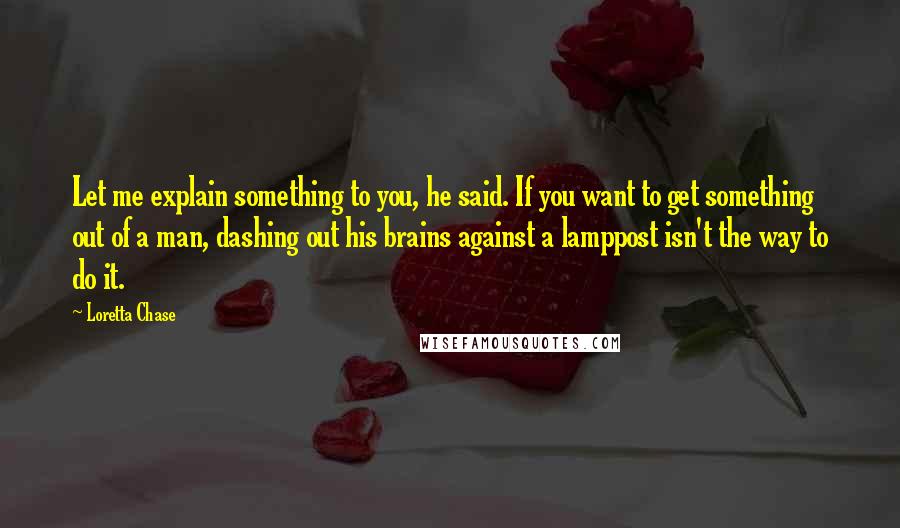 Loretta Chase Quotes: Let me explain something to you, he said. If you want to get something out of a man, dashing out his brains against a lamppost isn't the way to do it.