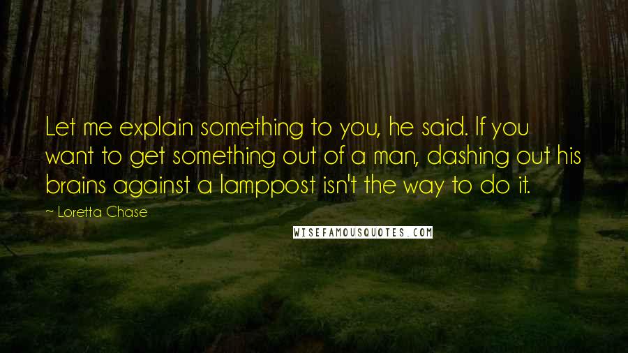 Loretta Chase Quotes: Let me explain something to you, he said. If you want to get something out of a man, dashing out his brains against a lamppost isn't the way to do it.