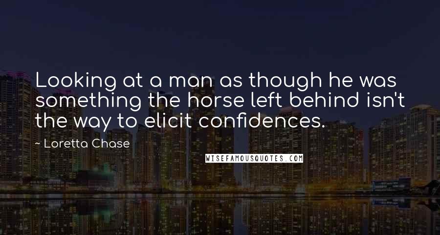 Loretta Chase Quotes: Looking at a man as though he was something the horse left behind isn't the way to elicit confidences.